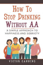 How to Stop Drinking Without AA: A Simple Approach to Happiness and Sobriety - Paperback