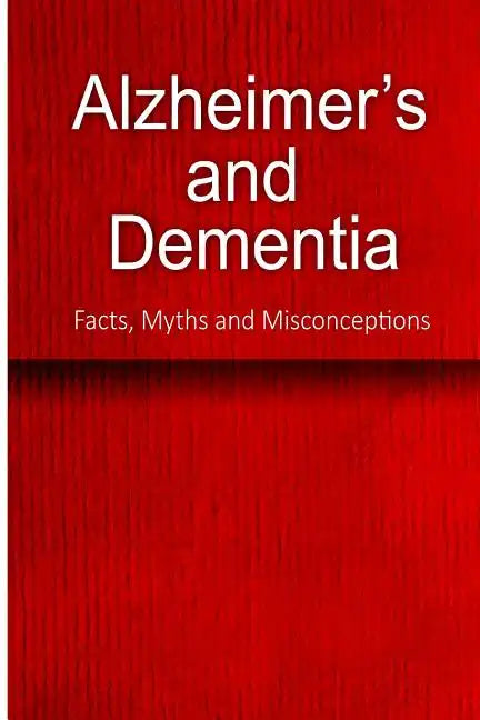 Alzheimer's and Dementia - Facts, Myths and Misconceptions: The complete beginner's guide for caregivers - Paperback