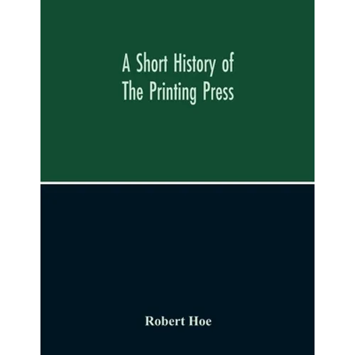 A Short History Of The Printing Press And Of The Improvements In Printing Machinery From The Time Of Gutenberg Up To The Present Day - Paperback