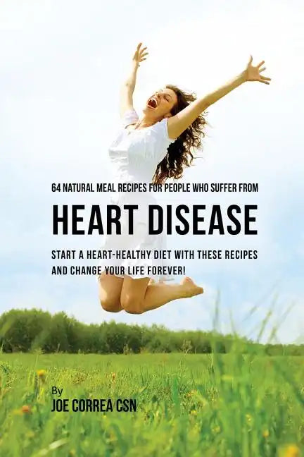 64 Natural Meal Recipes for People Who Suffer From Heart Disease: Start a Heart-Healthy Diet With These Recipes And Change Your Life Forever! - Paperback