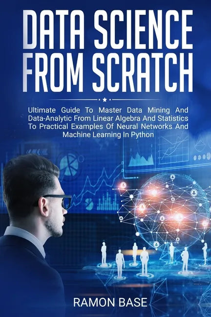Data Science From Scratch: Ultimate Guide To Master Data Mining And Data-Analytic From Linear Algebra And Statistics To Practical Examples Of Neu - Paperback