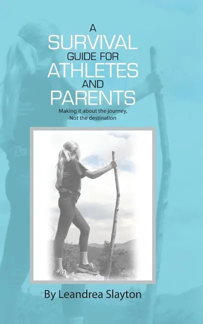 A Survival Guide for Athletes and Parents: Making It About the Journey, Not the Destination - Hardcover