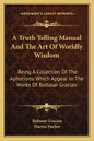 A Truth Telling Manual and the Art of Worldly Wisdom: Being a Collection of the Aphorisms Which Appear in the Works of Baltasar Gracian - Paperback