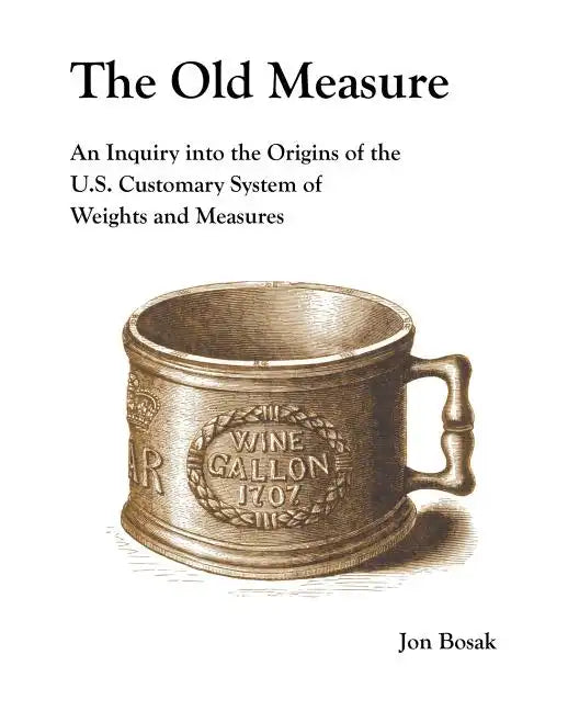 The Old Measure: An Inquiry Into the Origins of the U.S. Customary System of Weights and Measures - Paperback