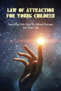 Law Of Attraction For Young Children: Teaching Kids How To Attract Success Into Their Life: How To Learn Law Of Attraction - Paperback