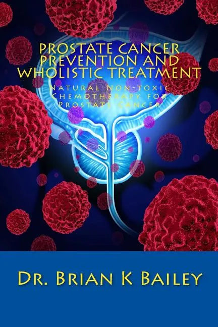 Prostate Cancer Prevention and Wholistic Treatment: Natural Non-toxic Chemotherapy for ProstateCancer - Paperback