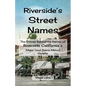 Riverside's Street Names: The Stories Behind the Names of Riverside California's Major (and Some Minor) Streets - Paperback