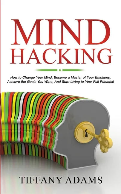 Mind Hacking: How to Change Your Mind, Become a Master of Your Emotions, Achieve the Goals You Want, & Start Living to Your Full Potential - Paperback