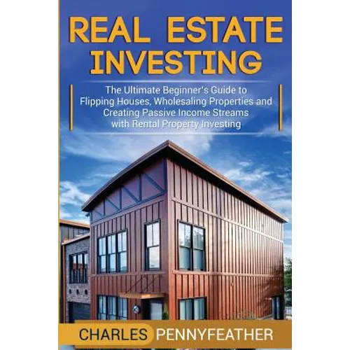 Real Estate Investing: The Ultimate Beginner's Guide to Flipping Houses, Wholesaling Properties and Creating Passive Income Streams with Rent - Paperback