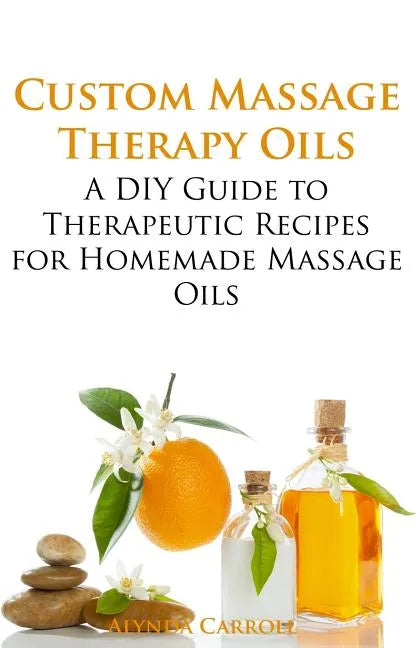 Custom Massage Therapy Oils: A DIY Guide to Therapeutic Recipes for Homemade Massage OIls - Paperback