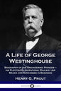 A Life of George Westinghouse: Biography of the Engineering Pioneer - his Electrical Inventions, Railway Air Brake and Successes in Business - Paperback