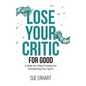 Lose Your Critic for Good: A Step-by-Step Process for Reclaiming Your Spirit. - Hardcover