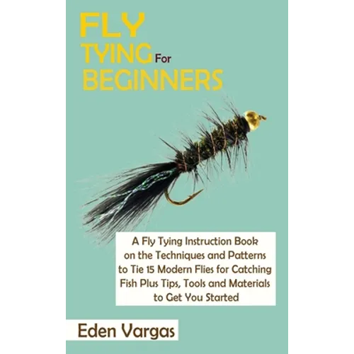 Fly Tying for Beginners: A Fly Tying Instruction Book on the Techniques and Patterns to Tie 15 Modern Flies for Catching Fish Plus Tips, Tools - Hardcover