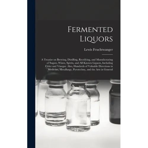 Fermented Liquors: a Treatise on Brewing, Distilling, Rectifying, and Manufacturing of Sugars, Wines, Spirits, and All Known Liquors, Inc - Hardcover