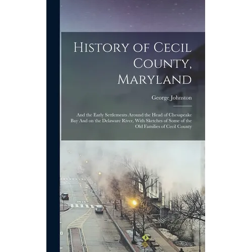 History of Cecil County, Maryland: And the Early Settlements Around the Head of Chesapeake bay And on the Delaware River, With Sketches of Some of the - Hardcover