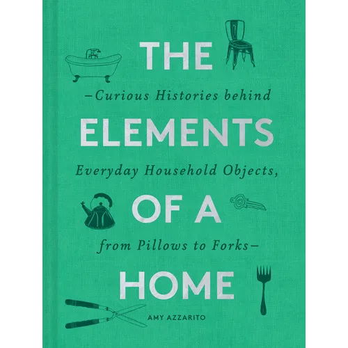 The Elements of a Home: Curious Histories Behind Everyday Household Objects, from Pillows to Forks (Home Design and Decorative Arts Book, History Buff - Hardcover