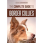 The Complete Guide to Border Collies: Training, teaching, feeding, raising, and loving your new Border Collie puppy - Paperback
