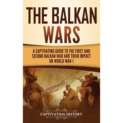 The Balkan Wars: A Captivating Guide to the First and Second Balkan War and Their Impact on World War I - Hardcover