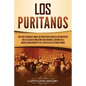 Los puritanos: Una guía fascinante sobre los protestantes ingleses descontentos con la Iglesia de Inglaterra que crearon la colonia d - Paperback