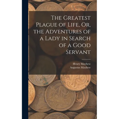 The Greatest Plague of Life, Or, the Adventures of a Lady in Search of a Good Servant - Hardcover