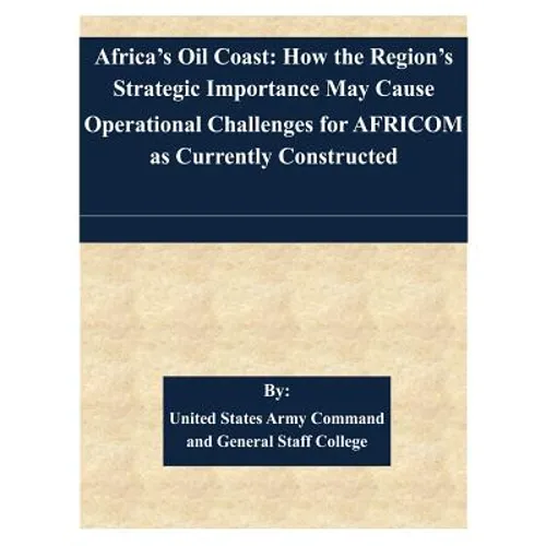 Africa's Oil Coast: How the Region's Strategic Importance May Cause Operational Challenges for AFRICOM as Currently Constructed - Paperback