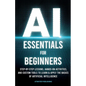 AI Essentials for Beginners: Step-by-Step Lessons, Hands-on Activities, and Custom Tools to Learn & Apply the Basics of Artificial Intelligence - Paperback