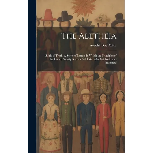 The Aletheia: Spirit of Truth: A Series of Letters in Which the Principles of the United Society Known As Shakers Are Set Forth and Illustrated - Hardcover