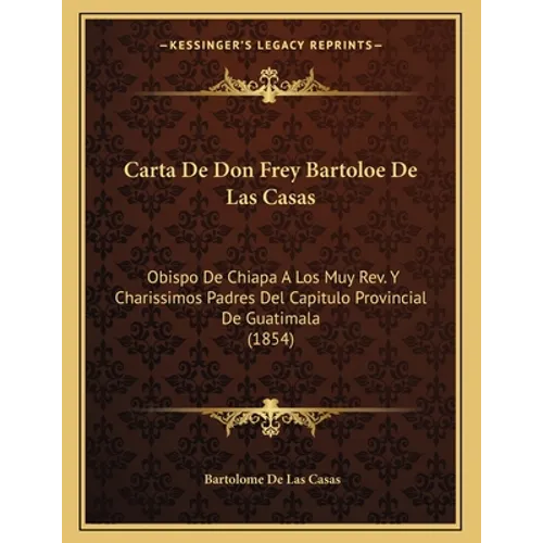 Carta De Don Frey Bartoloe De Las Casas: Obispo De Chiapa A Los Muy Rev. Y Charissimos Padres Del Capitulo Provincial De Guatimala (1854) - Paperback