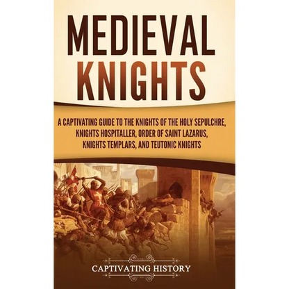 Medieval Knights: A Captivating Guide to the Knights of the Holy Sepulchre, Knights Hospitaller, Order of Saint Lazarus, Knights Templar, and Teutonic - Hardcover