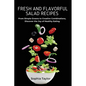 Fresh and Flavorful Salad Recipes: From Simple Greens to Creative Combinations, Discover the Joy of Healthy Eating - Paperback