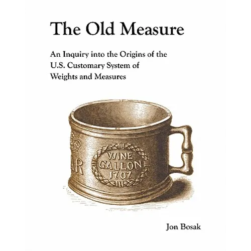 The Old Measure: An Inquiry Into the Origins of the U.S. Customary System of Weights and Measures - Paperback