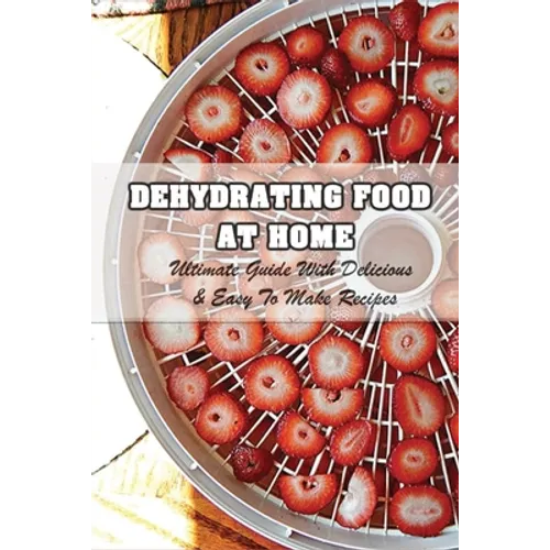 Dehydrating Food At Home: Ultimate Guide With Delicious & Easy To Make Recipes: Introduction To Food Dehydration - Paperback