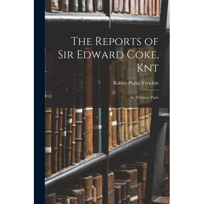 The Reports of Sir Edward Coke, Knt: In Thirteen Parts - Paperback