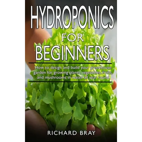 Hydroponics for Beginners: : How to design and build your greenhouse garden for growing plants, vegetables, fruits, and mushrooms in water all ye - Paperback