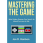 Mastering The Game: What Video Games Can Teach Us About Success In Life - Paperback