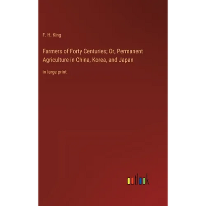 Farmers of Forty Centuries; Or, Permanent Agriculture in China, Korea, and Japan: in large print - Hardcover