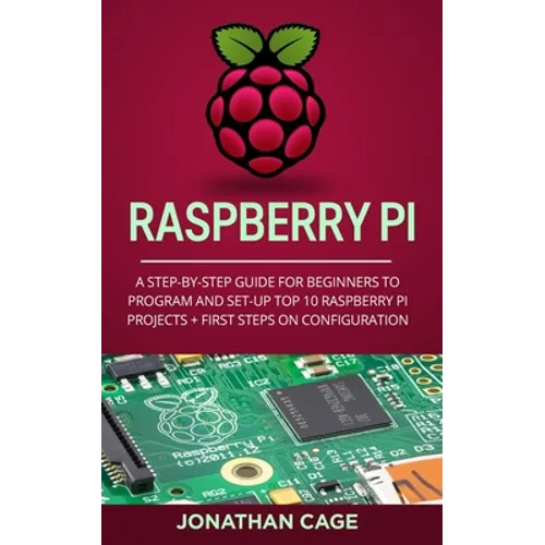 Raspberry Pi: A Step-by-Step Guide For Beginners to Program and Set-Up Top 10 Raspberry Pi Projects + First Steps on Configuration - Paperback