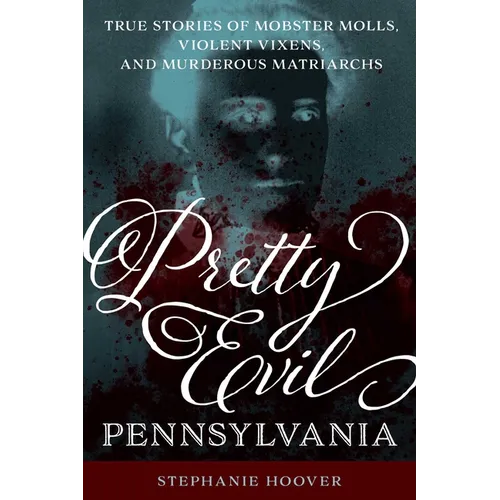 Pretty Evil Pennsylvania: True Stories of Mobster Molls, Violent Vixens, and Murderous Matriarchs - Paperback