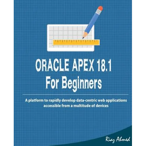 Oracle APEX 18.1 For Beginners: A platform to rapidly develop data-centric web applications accessible from a multitude of devices - Paperback