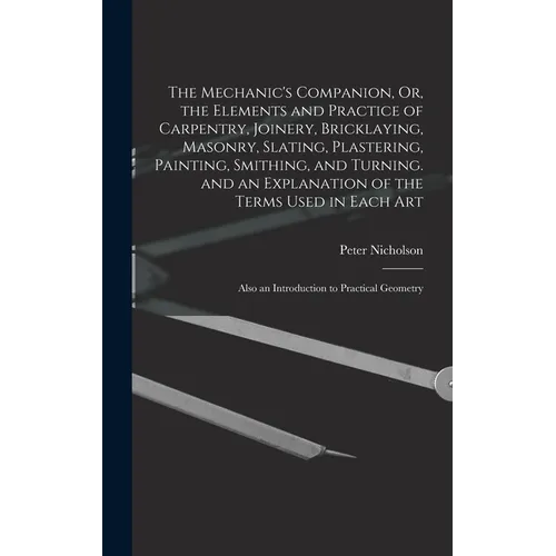 The Mechanic's Companion, Or, the Elements and Practice of Carpentry, Joinery, Bricklaying, Masonry, Slating, Plastering, Painting, Smithing, and Turn - Hardcover
