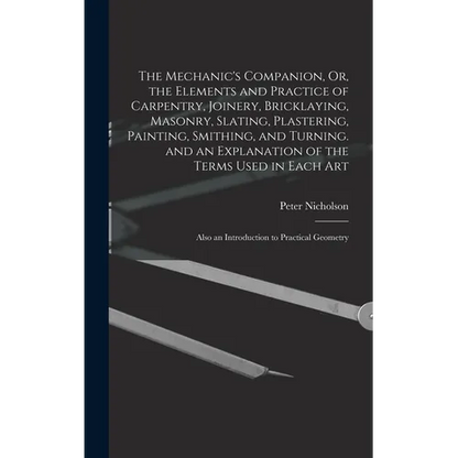 The Mechanic's Companion, Or, the Elements and Practice of Carpentry, Joinery, Bricklaying, Masonry, Slating, Plastering, Painting, Smithing, and Turn - Hardcover