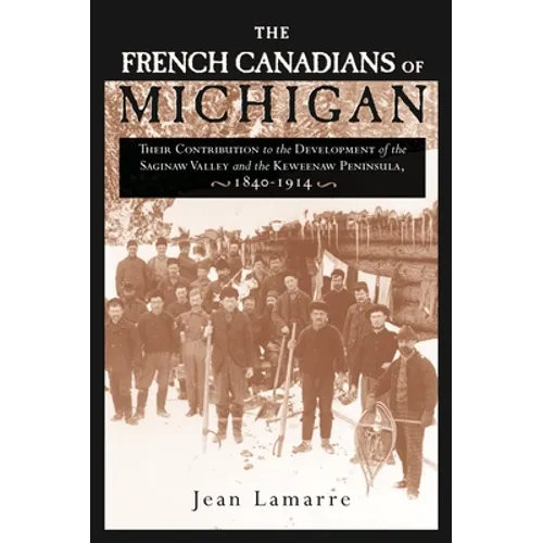 The French Canadians of Michigan: Their Contribution to the Development of the Saginaw Valley and the Keweenaw Peninsula, 1840-1914 - Paperback