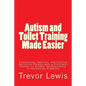 Autism and Toilet Training Made Easier: Professional, Realistic, and Positive Advice for Parents with a Child with Autism, or another Developmental or - Paperback