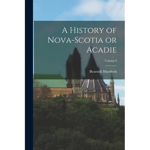 A History of Nova-Scotia or Acadie; Volume I - Paperback