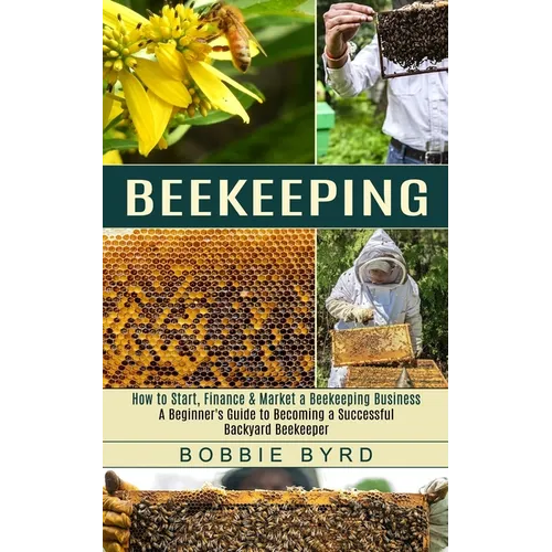 Beekeeping: A Beginner's Guide to Becoming a Successful Backyard Beekeeper (How to Start, Finance & Market a Beekeeping Business) - Paperback