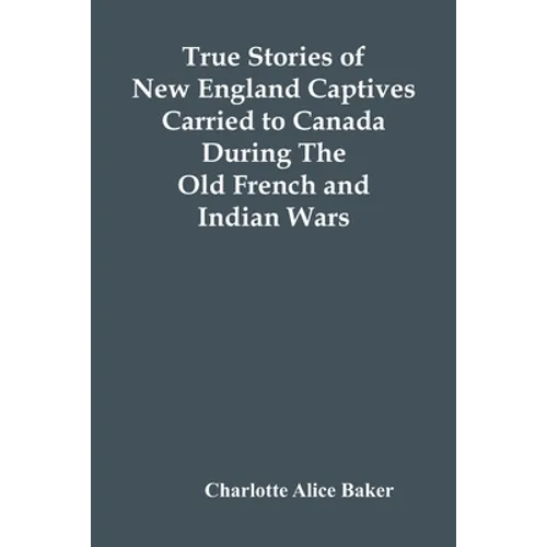 True Stories Of New England Captives Carried To Canada During The Old French And Indian Wars - Paperback