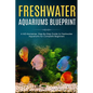 Freshwater Aquariums Blueprint: A NO-Nonsense, Step-By-Step Guide to Freshwater Aquariums for Complete Beginners - Paperback