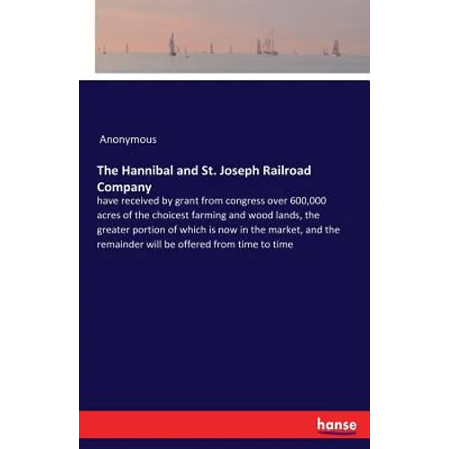 The Hannibal and St. Joseph Railroad Company: have received by grant from congress over 600,000 acres of the choicest farming and wood lands, the grea - Paperback