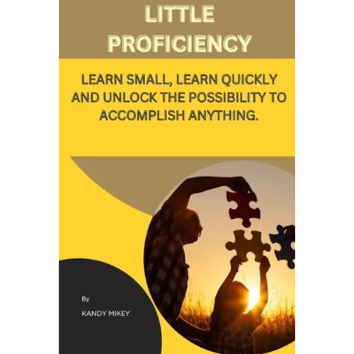 Little Proficiency: Learn Small, Learn Quickly and Unlock the Possibility to Accomplish Anything - Paperback