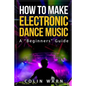 How To Make Electronic Dance Music: A Beginner's Guide - Paperback
